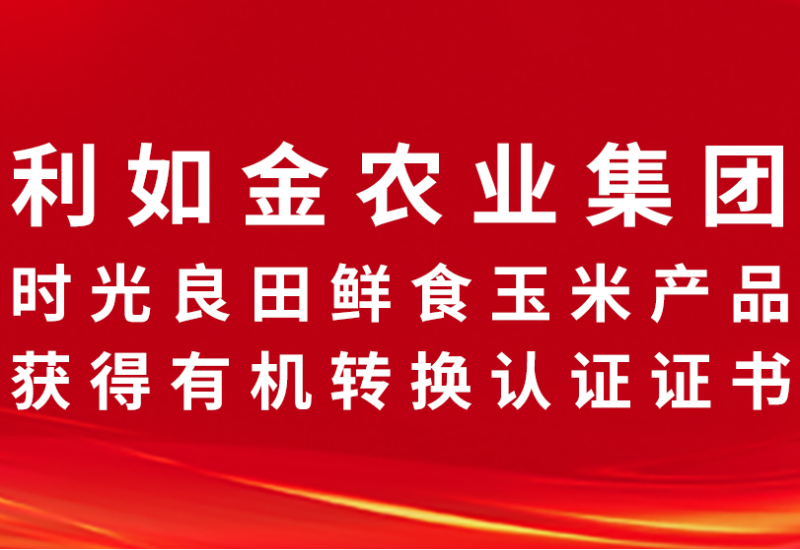 喜報！利如金農(nóng)業(yè)集團時光良田鮮食玉米產(chǎn)品獲得有機轉(zhuǎn)換認證證書